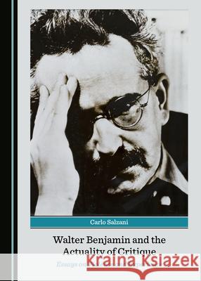Walter Benjamin and the Actuality of Critique: Essays on Violence and Experience Carlo Salzani 9781527571686