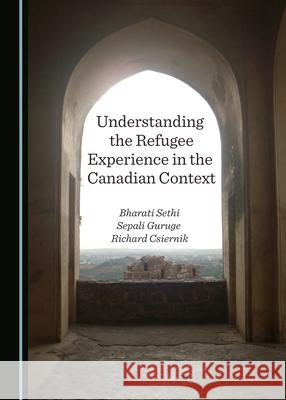 Understanding the Refugee Experience in the Canadian Context Bharati Sethi Sepali Guruge Rick Csiernik 9781527571853