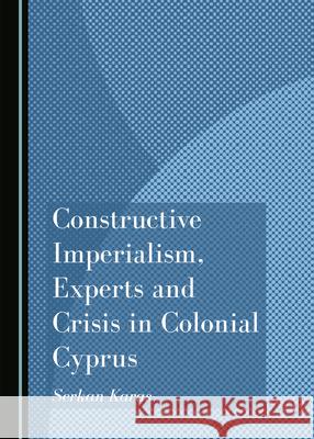 Constructive Imperialism, Experts and Crisis in Colonial Cyprus Serkan Karas 9781527572072 Cambridge Scholars Publishing