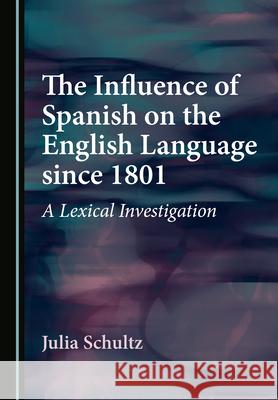 The Influence of Spanish on the English Language Since 1801: A Lexical Investigation Landmann, Julia 9781527572515 Cambridge Scholars Publishing