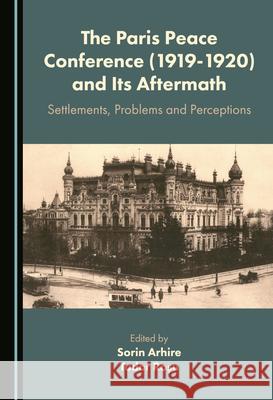 The Paris Peace Conference (1919-1920) and Its Aftermath: Settlements, Problems and Perceptions Sorin Arhire Tudor Rosu  9781527572584 Cambridge Scholars Publishing