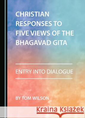 Christian Responses to Five Views of the Bhagavad Gita: Entry Into Dialogue Wilson, Tom 9781527572805 Cambridge Scholars Publishing