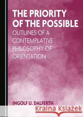 The Priority of the Possible: Outlines of a Contemplative Philosophy of Orientation Ingolf U. Dalferth 9781527573215 Cambridge Scholars Publishing