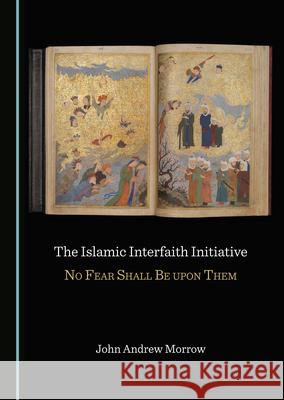 The Islamic Interfaith Initiative: No Fear Shall Be Upon Them John Andrew Morrow 9781527573314