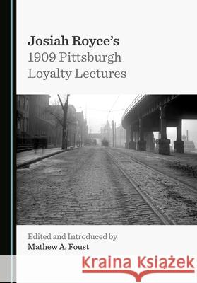 Josiah Royce's 1909 Pittsburgh Loyalty Lectures Mathew A. Foust 9781527574168