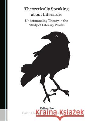 Theoretically Speaking about Literature: Understanding Theory in the Study of Literary Works David Owen Cristina Pividori 9781527574441 Cambridge Scholars Publishing