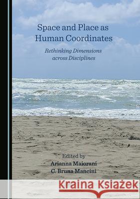 Space and Place as Human Coordinates: Rethinking Dimensions across Disciplines Arianna Maiorani C. Bruna Mancini  9781527574625 Cambridge Scholars Publishing