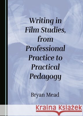 Writing in Film Studies, from Professional Practice to Practical Pedagogy Bryan Mead 9781527574854