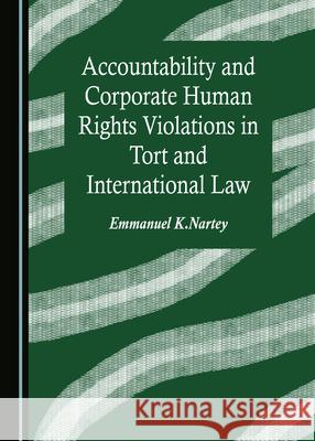 Accountability and Corporate Human Rights Violations in Tort and International Law Emmanuel K. Nartey   9781527575059 Cambridge Scholars Publishing