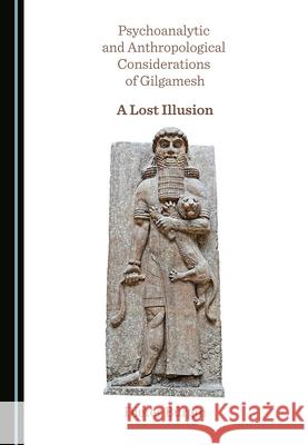 Psychoanalytic and Anthropological Considerations of Gilgamesh: A Lost Illusion Dieter Burgin   9781527575240 Cambridge Scholars Publishing