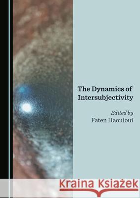 The Dynamics of Intersubjectivity Faten Haouioui   9781527575257 Cambridge Scholars Publishing