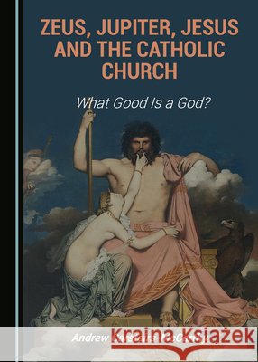 Zeus, Jupiter, Jesus and the Catholic Church: What Good Is a God? Andrew Carstairs-McCarthy   9781527575516 Cambridge Scholars Publishing
