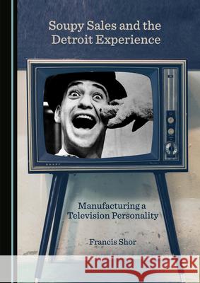 Soupy Sales and the Detroit Experience: Manufacturing a Television Personality Francis Shor 9781527575530