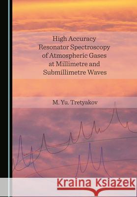 High Accuracy Resonator Spectroscopy of Atmospheric Gases at Millimetre and Submillimetre Waves M. Yu. Tretyakov   9781527575813 Cambridge Scholars Publishing