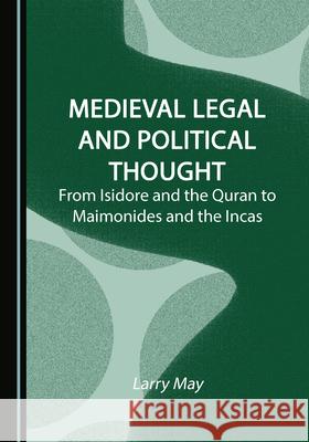 Medieval Legal and Political Thought: From Isidore and the Quran to Maimonides and the Incas Larry May 9781527575820