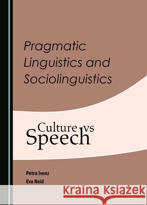 Pragmatic Linguistics and Sociolinguistics: Culture Vs Speech Petra Ivenz Eva Reid 9781527575905