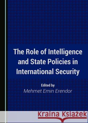 The Role of Intelligence and State Policies in International Security Mehmet Emin Erendor 9781527576049