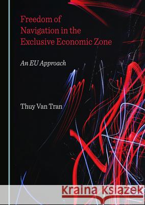 Freedom of Navigation in the Exclusive Economic Zone: An Eu Approach Thuy Van Tran 9781527576094 Cambridge Scholars Publishing