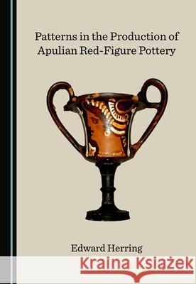 Patterns in the Production of Apulian Red-Figure Pottery Edward Herring   9781527576216 Cambridge Scholars Publishing