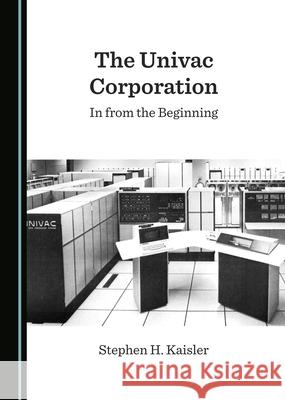 The UNIVAC Corporation: In from the Beginning Stephen H. Kaisler 9781527576346 Cambridge Scholars Publishing