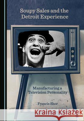 Soupy Sales and the Detroit Experience: Manufacturing a Television Personality Francis Shor 9781527576407