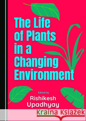 The Life of Plants in a Changing Environment Rishikesh Upadhyay   9781527576766