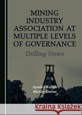 Mining Industry Association at Multiple Levels of Governance: Drilling Down Aynsley Kellow Marian Simms  9781527576919 Cambridge Scholars Publishing