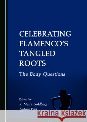 Celebrating Flamenco's Tangled Roots: The Body Questions K. Meira Goldberg Antoni Piza  9781527576926 Cambridge Scholars Publishing