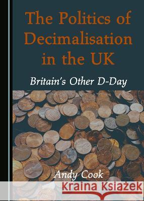 The Politics of Decimalisation in the Uk: Britainâ (Tm)S Other D-Day Cook, Andy 9781527576964