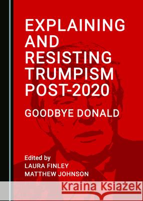 Explaining and Resisting Trumpism Post-2020: Goodbye Donald Laura Finley Matthew Johnson  9781527577305 Cambridge Scholars Publishing