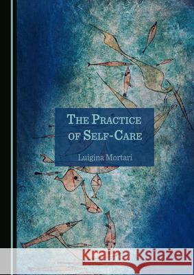 The Practice of Self-Care Luigina Mortari 9781527577671 Cambridge Scholars Publishing