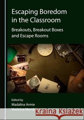 Escaping Boredom in the Classroom: Breakouts, Breakout Boxes and Escape Rooms Madalina Armie Membrive Ver 9781527577756