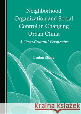 Neighborhood Organization and Social Control in Changing Urban China: A Cross-Cultural Perspective Lening Zhang 9781527578005