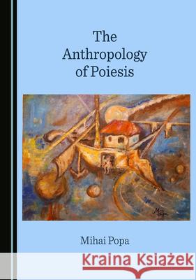 The Anthropology of Poiesis Mihai Popa 9781527578289