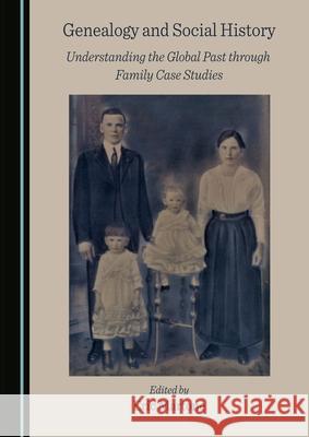 Genealogy and Social History: Understanding the Global Past Through Family Case Studies Eric Martone 9781527578470 Cambridge Scholars Publishing