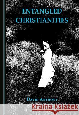 Entangled Christianities David Anthony 9781527579736