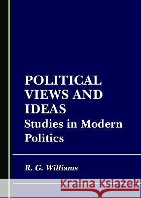 Political Views and Ideas: Studies in Modern Politics R. G. Williams   9781527579767 Cambridge Scholars Publishing