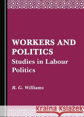 Workers and Politics: Studies in Labour Politics R. G. Williams   9781527579903 Cambridge Scholars Publishing