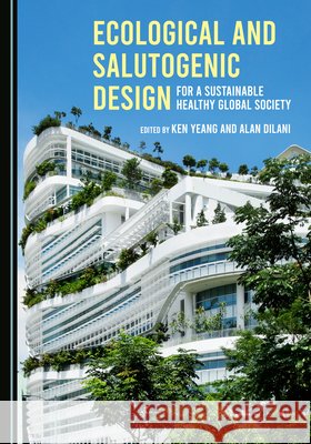 Ecological and Salutogenic Design for a Sustainable Healthy Global Society Ken Yeang Alan Dilani  9781527579927 Cambridge Scholars Publishing