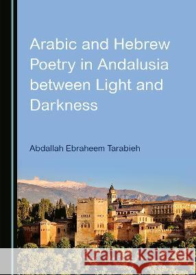 Arabic and Hebrew Poetry in Andalusia between Light and Darkness Abdallah Ebraheem Tarabieh   9781527580060