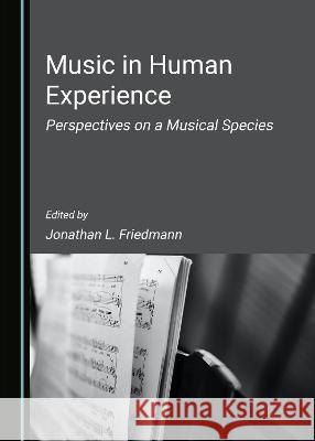 Music in Human Experience: Perspectives on a Musical Species Jonathan L. Friedmann   9781527580107 Cambridge Scholars Publishing