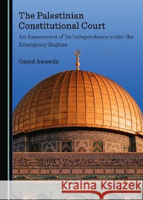 The Palestinian Constitutional Court: An Assessment of Its Independence under the Emergency Regime Osayd Awawda   9781527580169 Cambridge Scholars Publishing