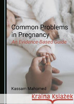 Common Problems in Pregnancy: An Evidence-Based Guide Kassam Mahomed   9781527580268 Cambridge Scholars Publishing