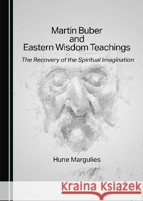 Martin Buber and Eastern Wisdom Teachings: The Recovery of the Spiritual Imagination Hune Margulies   9781527580305 Cambridge Scholars Publishing