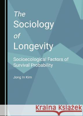 The Sociology of Longevity: Socioecological Factors of Survival Probability Jong In Kim   9781527580626 Cambridge Scholars Publishing