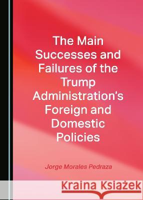 The Main Successes and Failures of the Trump Administration's Foreign and Domestic Policies Jorge Morales Pedraza   9781527580787 Cambridge Scholars Publishing