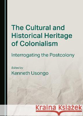 The Cultural and Historical Heritage of Colonialism: Interrogating the Postcolony Kenneth Usongo   9781527580824 Cambridge Scholars Publishing