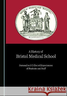 A History of Bristol Medical School: Personal and Collected Experiences of Students and Staff David J. Cahill   9781527580862 Cambridge Scholars Publishing