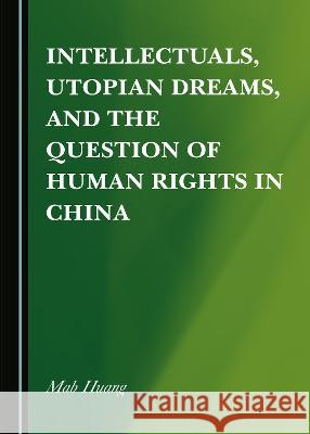 Intellectuals, Utopian Dreams, and the Question of Human Rights in China Mab Huang   9781527580886 Cambridge Scholars Publishing