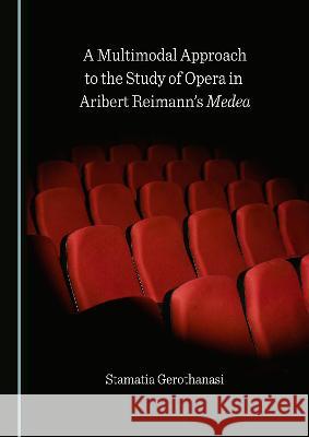 A Multimodal Approach to the Study of Opera in Aribert Reimann's Medea Stamatia Gerothanasi   9781527581104 Cambridge Scholars Publishing